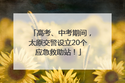 高考、中考期间，太原交警设立20个应急救助站！