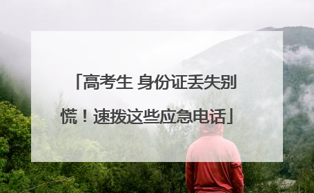 高考生 身份证丢失别慌！速拨这些应急电话