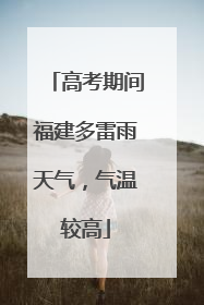 高考期间福建多雷雨天气，气温较高