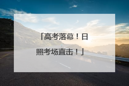 高考落幕！日照考场直击！
