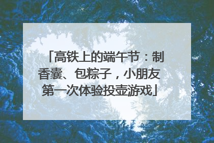 高铁上的端午节：制香囊、包粽子，小朋友第一次体验投壶游戏