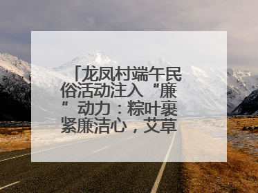 龙凤村端午民俗活动注入“廉”动力：粽叶裹紧廉洁心，艾草锤敲警示钟