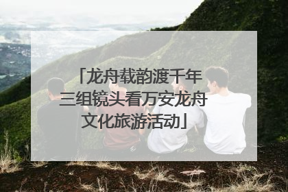 龙舟载韵渡千年 三组镜头看万安龙舟文化旅游活动