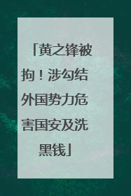 黄之锋被拘！涉勾结外国势力危害国安及洗黑钱