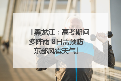 黑龙江：高考期间多阵雨 8日需预防东部风雹天气