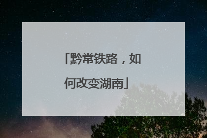 黔常铁路，如何改变湖南