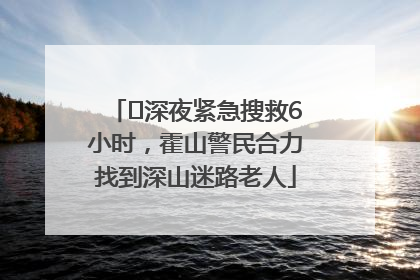 ﻿深夜紧急搜救6小时，霍山警民合力找到深山迷路老人