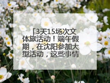 3天15场次文体旅活动！端午假期，在沈阳参加大型活动，这些事情要注意！