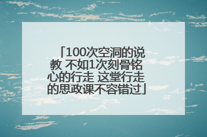 100次空洞的说教 不如1次刻骨铭心的行走 这堂行走的思政课不容错过