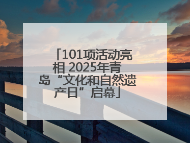 101项活动亮相 2025年青岛“文化和自然遗产日”启幕