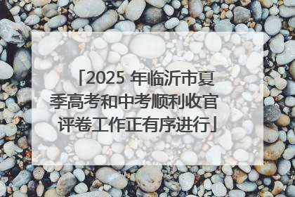 2025 年临沂市夏季高考和中考顺利收官 评卷工作正有序进行