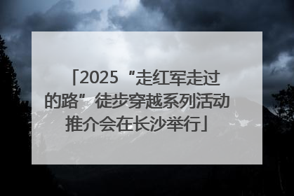 2025“走红军走过的路”徒步穿越系列活动推介会在长沙举行