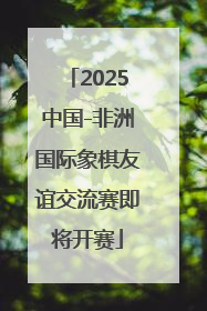 2025中国-非洲国际象棋友谊交流赛即将开赛