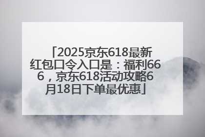 2025京东618最新红包口令入口是：福利666，京东618活动攻略6月18日下单最优惠