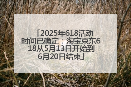 2025年618活动时间已确定：淘宝京东618从5月13日开始到6月20日结束
