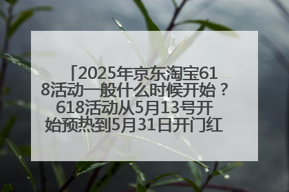 2025年京东淘宝618活动一般什么时候开始？618活动从5月13号开始预热到5月31日开门红6月20号正式结束