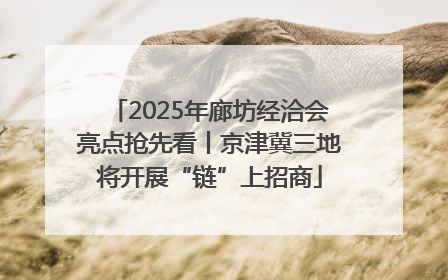 2025年廊坊经洽会亮点抢先看丨京津冀三地将开展“链”上招商