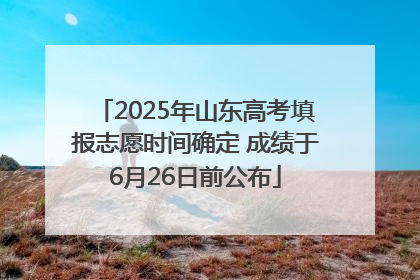 2025年山东高考填报志愿时间确定 成绩于6月26日前公布