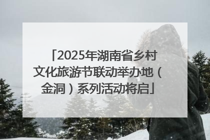 2025年湖南省乡村文化旅游节联动举办地（金洞）系列活动将启