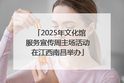 2025年文化馆服务宣传周主场活动在江西南昌举办