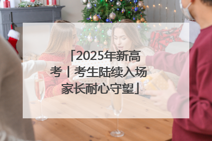 2025年新高考丨考生陆续入场 家长耐心守望