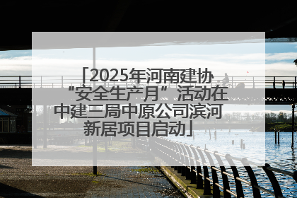 2025年河南建协“安全生产月”活动在中建三局中原公司滨河新居项目启动