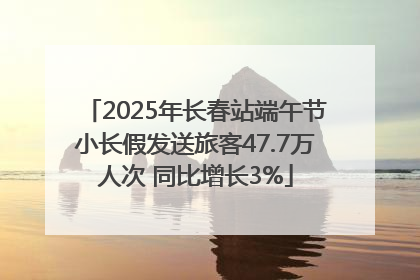 2025年长春站端午节小长假发送旅客47.7万人次 同比增长3%
