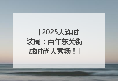 2025大连时装周：百年东关街成时尚大秀场！