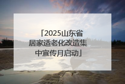 2025山东省居家适老化改造集中宣传月启动