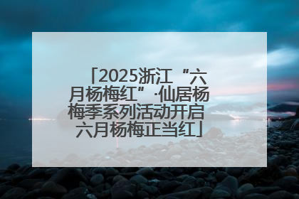 2025浙江“六月杨梅红”·仙居杨梅季系列活动开启 六月杨梅正当红