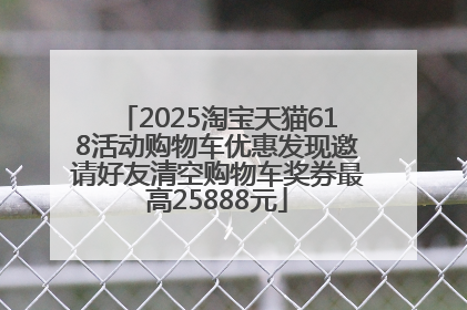 2025淘宝天猫618活动购物车优惠发现邀请好友清空购物车奖券最高25888元