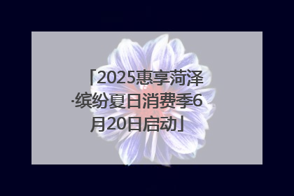 2025惠享菏泽·缤纷夏日消费季6月20日启动