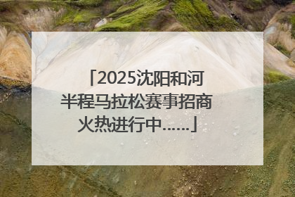 2025沈阳和河半程马拉松赛事招商火热进行中……