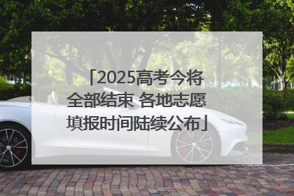 2025高考今将全部结束 各地志愿填报时间陆续公布