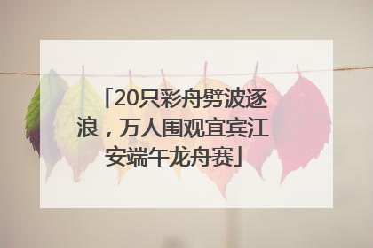 20只彩舟劈波逐浪，万人围观宜宾江安端午龙舟赛