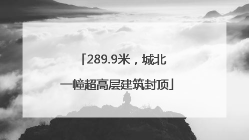 289.9米，城北一幢超高层建筑封顶