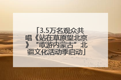 3.5万名观众共唱《站在草原望北京》“歌游内蒙古”北疆文化活动季启动