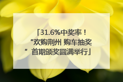 31.6%中奖率！“欢购荆州 购车抽奖”首期颁奖圆满举行