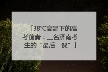 38℃高温下的高考前奏：三名济南考生的“最后一课”