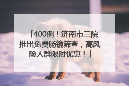 400例！济南市三院推出免费肠镜筛查，高风险人群限时优惠！