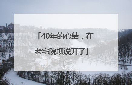 40年的心结，在老宅院坝说开了