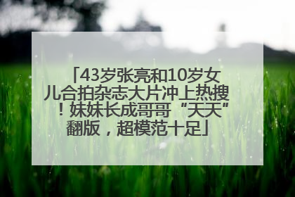 43岁张亮和10岁女儿合拍杂志大片冲上热搜！妹妹长成哥哥“天天”翻版，超模范十足
