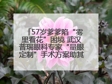 57岁爹爹陷“雾里看花”困境 武汉普瑞眼科专家“量眼定制”手术方案助其重见清晰视界