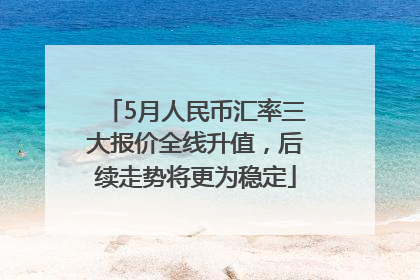 5月人民币汇率三大报价全线升值，后续走势将更为稳定