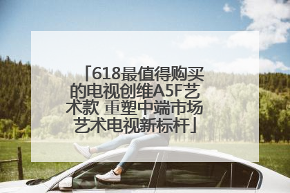 618最值得购买的电视创维A5F艺术款 重塑中端市场艺术电视新标杆
