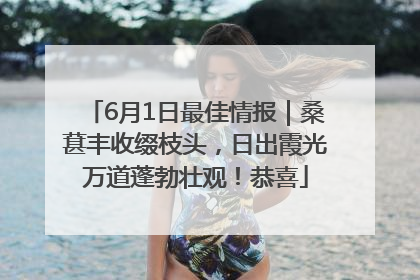 6月1日最佳情报｜桑葚丰收缀枝头，日出霞光万道蓬勃壮观！恭喜