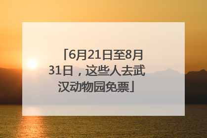 6月21日至8月31日，这些人去武汉动物园免票