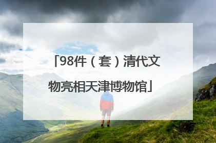 98件（套）清代文物亮相天津博物馆