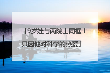 9岁娃与两院士同框！只因他对科学的热爱