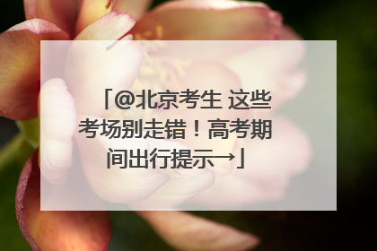 @北京考生 这些考场别走错！高考期间出行提示→
